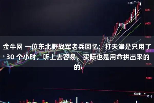 金牛网 一位东北野战军老兵回忆:打天津是只用了 30 个小时,听上去容易,实际也是用命拼出来的