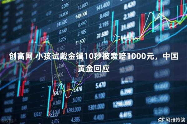 创高网 小孩试戴金镯10秒被索赔1000元，中国黄金回应