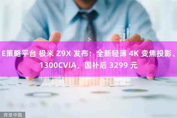 E策略平台 极米 Z9X 发布：全新轻薄 4K 变焦投影、1300CVIA，国补后 3299 元
