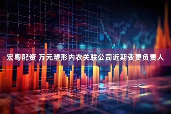 宏粤配资 万元塑形内衣关联公司近期变更负责人