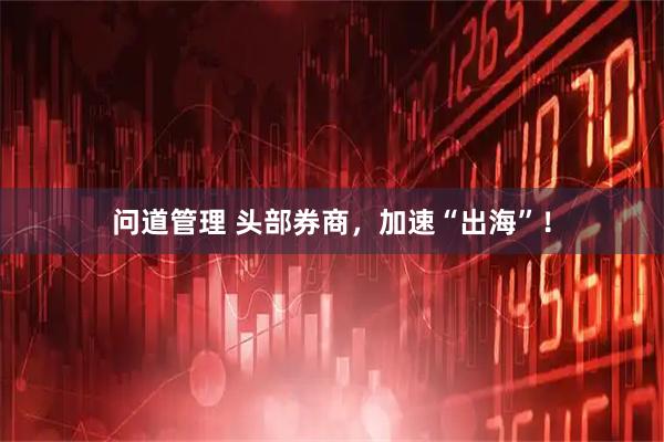 问道管理 头部券商，加速“出海”！