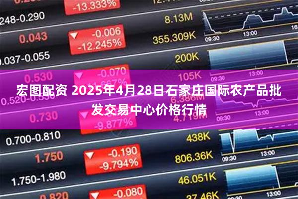 宏图配资 2025年4月28日石家庄国际农产品批发交易中心价格行情