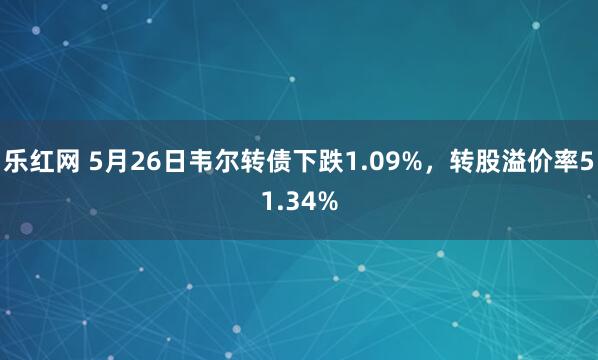 乐红网 5月26日韦尔转债下跌1.09%，转股溢价率51.34%
