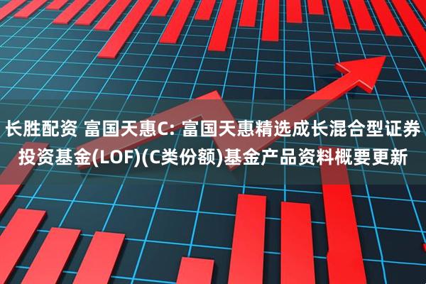 长胜配资 富国天惠C: 富国天惠精选成长混合型证券投资基金(LOF)(C类份额)基金产品资料概要更新