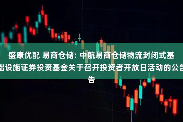 盛康优配 易商仓储: 中航易商仓储物流封闭式基础设施证券投资基金关于召开投资者开放日活动的公告