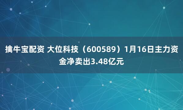 擒牛宝配资 大位科技（600589）1月16日主力资金净卖出3.48亿元