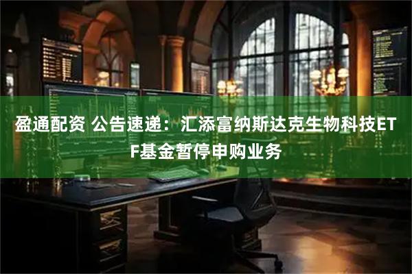 盈通配资 公告速递：汇添富纳斯达克生物科技ETF基金暂停申购业务