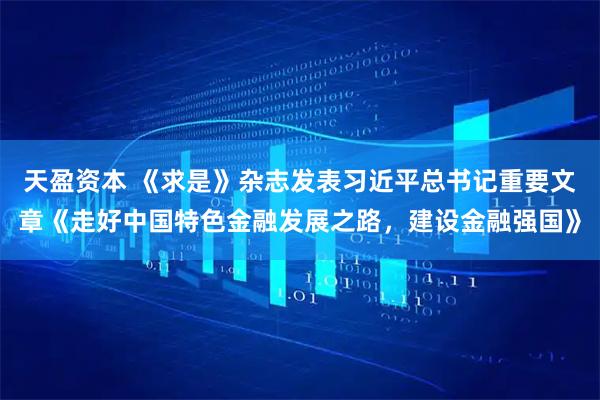 天盈资本 《求是》杂志发表习近平总书记重要文章《走好中国特色金融发展之路，建设金融强国》