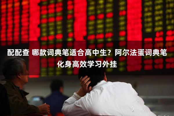 配配查 哪款词典笔适合高中生？阿尔法蛋词典笔化身高效学习外挂