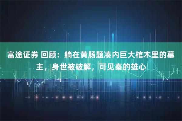 富途证券 回顾：躺在黄肠题凑内巨大棺木里的墓主，身世被破解，可见秦的雄心
