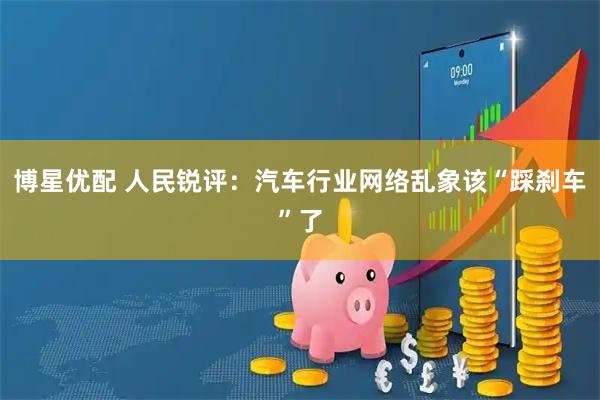 博星优配 人民锐评:汽车行业网络乱象该“踩刹车”了