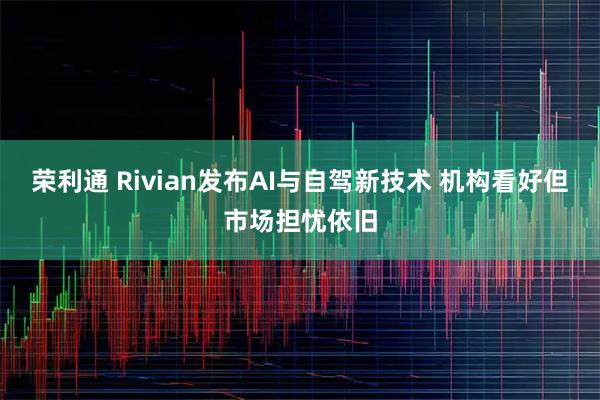 荣利通 Rivian发布AI与自驾新技术 机构看好但市场担忧依旧