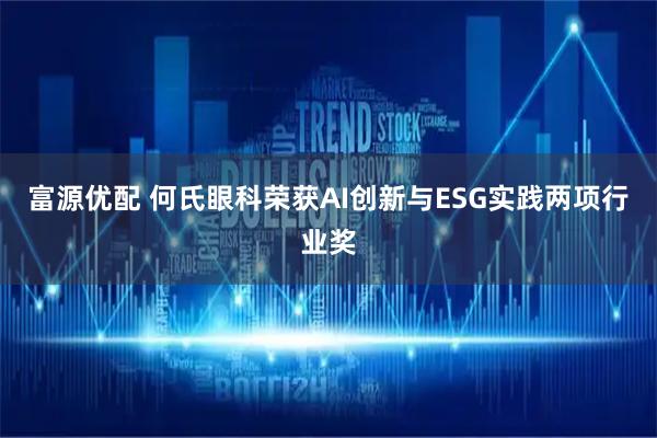 富源优配 何氏眼科荣获AI创新与ESG实践两项行业奖
