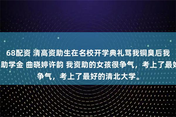 68配资 清高资助生在名校开学典礼骂我铜臭后我转身撤了她的助学金 曲晓婷许韵 我资助的女孩很争气,考上了最好的清北大学。