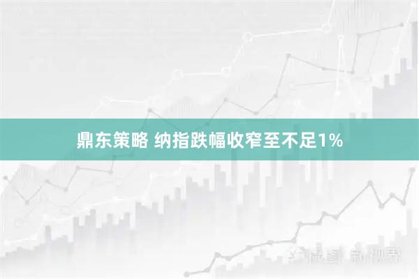 鼎东策略 纳指跌幅收窄至不足1%