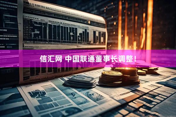 信汇网 中国联通董事长调整！