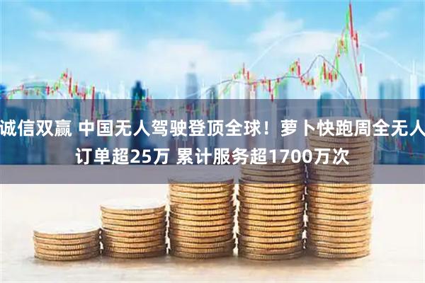 诚信双赢 中国无人驾驶登顶全球!萝卜快跑周全无人订单超25万 累计服务超1700万次