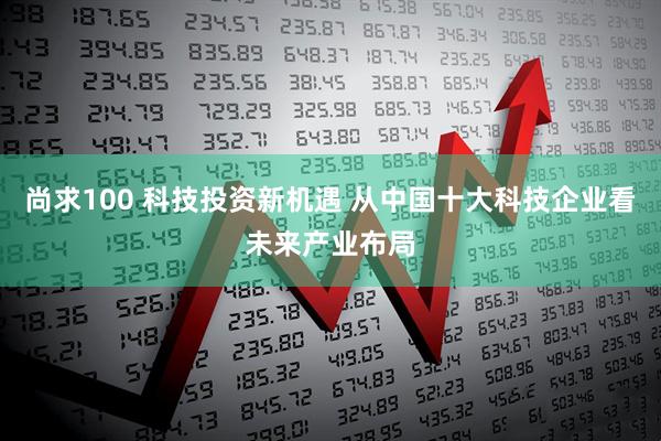 尚求100 科技投资新机遇 从中国十大科技企业看未来产业布局
