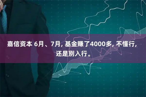 嘉信资本 6月、7月, 基金赚了4000多, 不懂行, 还是别入行。
