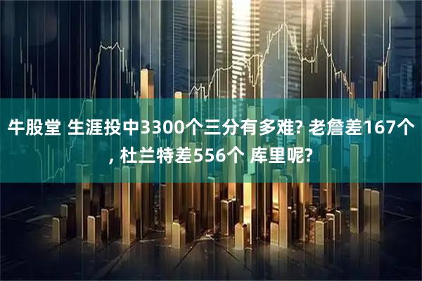 牛股堂 生涯投中3300个三分有多难? 老詹差167个, 杜兰特差556个 库里呢?