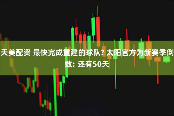 天美配资 最快完成重建的球队? 太阳官方为新赛季倒数: 还有50天