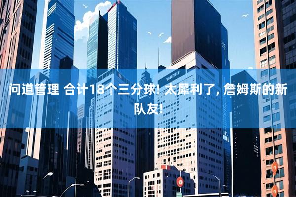 问道管理 合计18个三分球! 太犀利了, 詹姆斯的新队友!